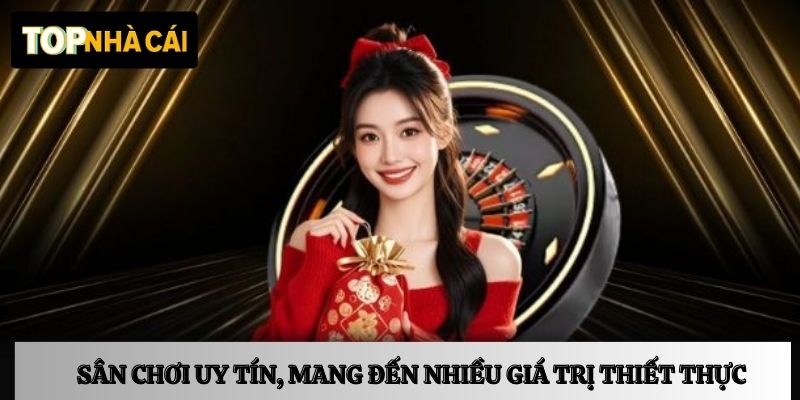 Sân chơi uy tín, mang đến nhiều giá trị thiết thực
